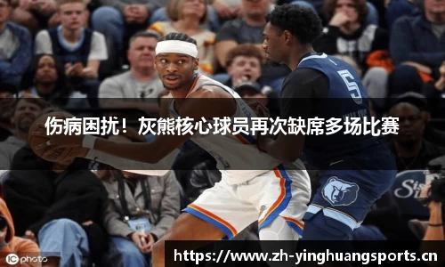 伤病困扰！灰熊核心球员再次缺席多场比赛