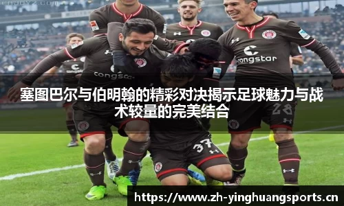 塞图巴尔与伯明翰的精彩对决揭示足球魅力与战术较量的完美结合