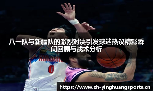 八一队与新疆队的激烈对决引发球迷热议精彩瞬间回顾与战术分析