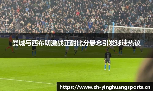曼城与西布朗激战正酣比分悬念引发球迷热议