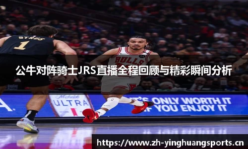 公牛对阵骑士JRS直播全程回顾与精彩瞬间分析