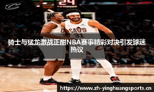 骑士与猛龙激战正酣NBA赛事精彩对决引发球迷热议