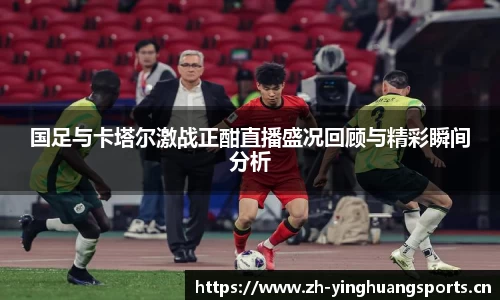 国足与卡塔尔激战正酣直播盛况回顾与精彩瞬间分析