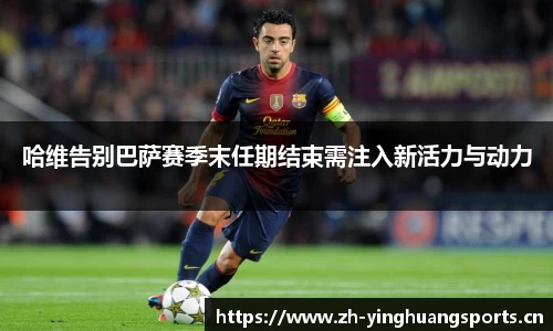哈维告别巴萨赛季末任期结束需注入新活力与动力