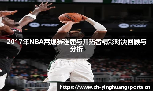 2017年NBA常规赛雄鹿与开拓者精彩对决回顾与分析