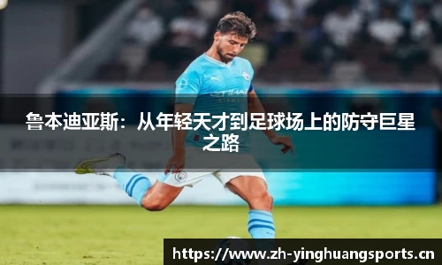 鲁本迪亚斯：从年轻天才到足球场上的防守巨星之路