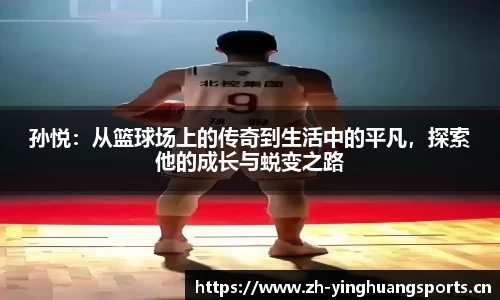 孙悦：从篮球场上的传奇到生活中的平凡，探索他的成长与蜕变之路