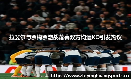拉斐尔与罗梅罗激战落幕双方均遭KO引发热议