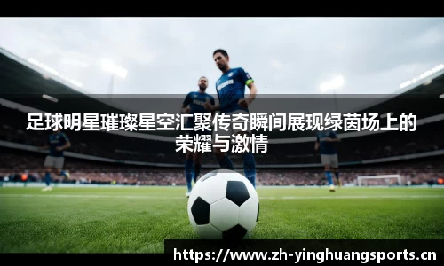 足球明星璀璨星空汇聚传奇瞬间展现绿茵场上的荣耀与激情